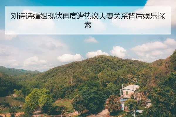 刘诗诗婚姻现状再度遭热议夫妻关系背后娱乐探索