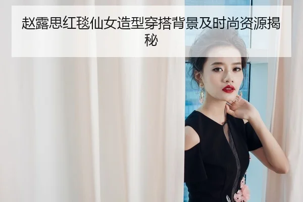 赵露思红毯仙女造型穿搭背景及时尚资源揭秘