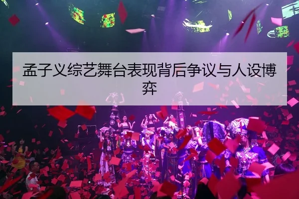 孟子义综艺舞台表现背后争议与人设博弈